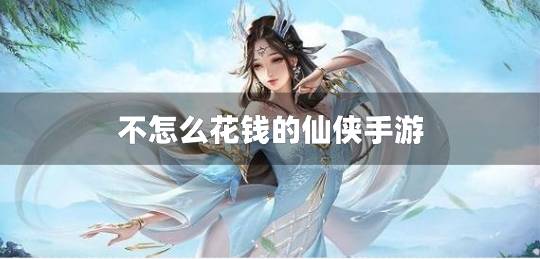 不怎么花钱的仙侠手游