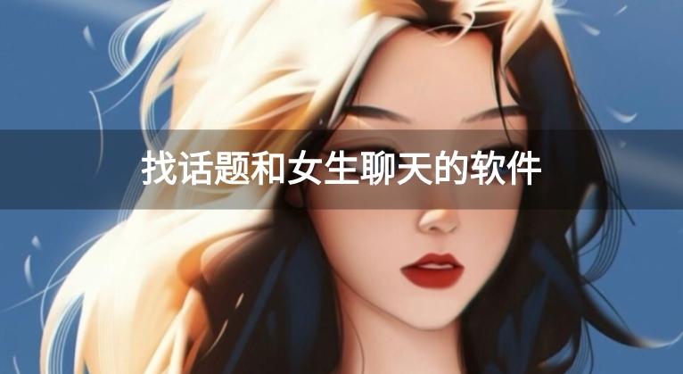 怎么和女生聊天找话题软件-找话题和女生聊天的软件