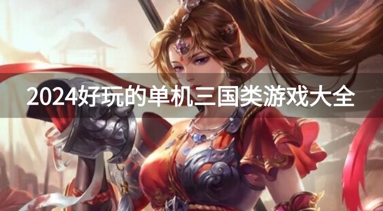 三国单机手游哪个好玩-2024好玩的单机三国类游戏大全