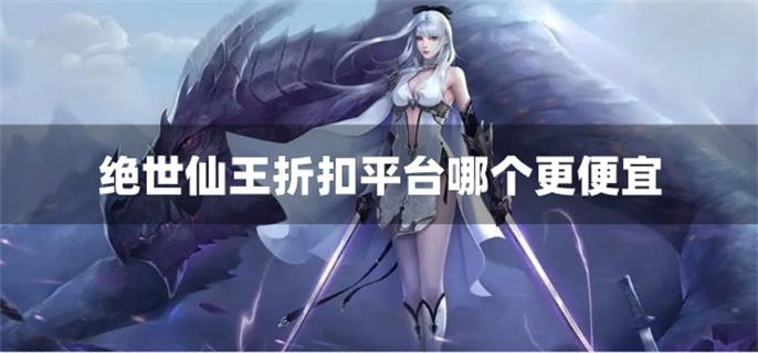 绝世仙王折扣平台哪个更便宜-绝世仙王手游1.9折折扣平台