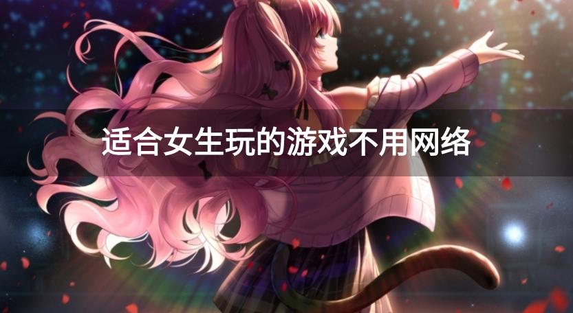 不用网的游戏女生玩的有哪些-适合女生玩的游戏不用网络