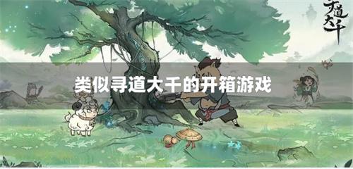类似寻道大千的开箱游戏-寻道大千相似的开箱游戏