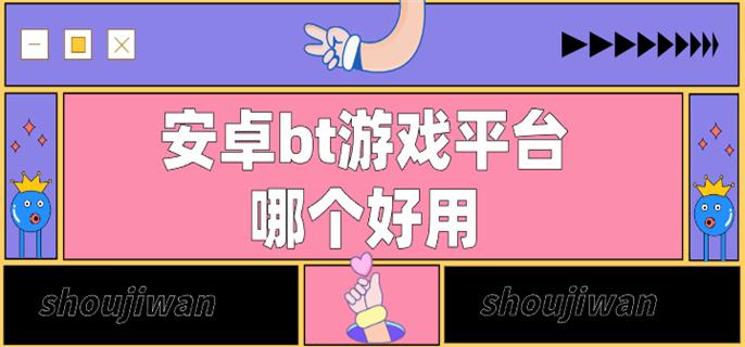 安卓bt游戏平台哪个好用-bt版安卓手机游戏平台下载