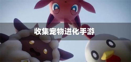收集宠物进化手游-宠物收集进化的游戏