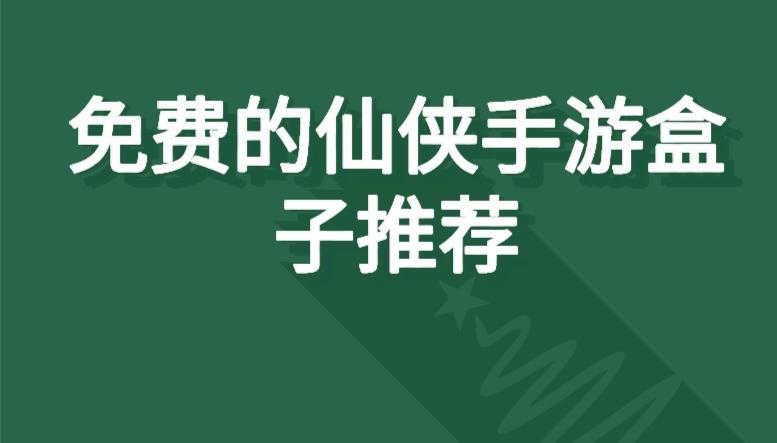 靠谱的仙侠手游平台有哪些-免费的仙侠手游盒子推荐