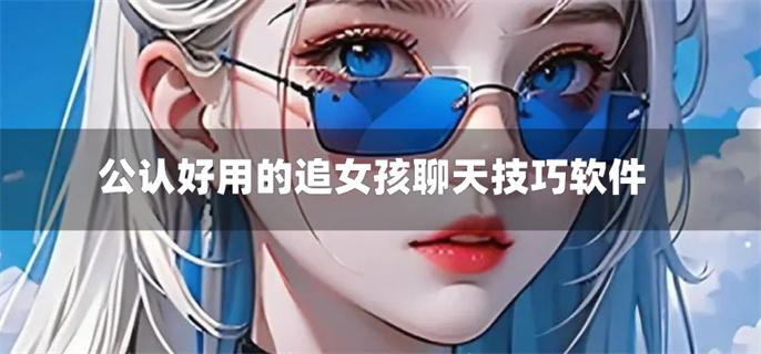 公认好用的追女孩聊天技巧软件-学追女孩子聊天技巧的软件