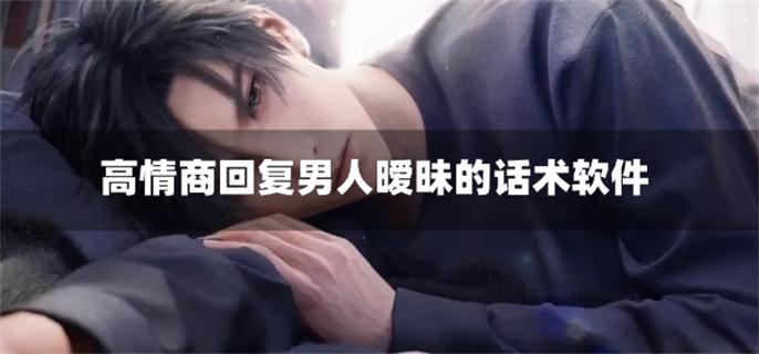高情商回复男人暧昧的话术软件-回复男性暧昧信息的软件