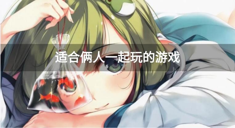 热门的双人游戏有哪些-适合俩人一起玩的游戏