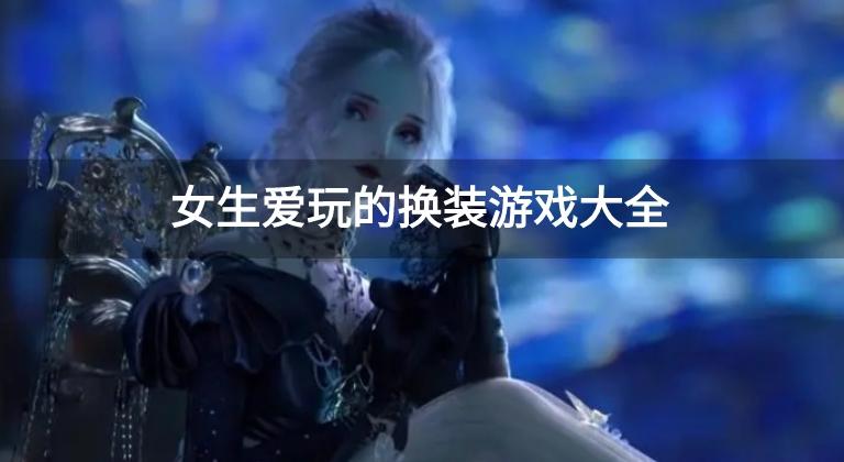 女生玩的游戏换装游戏有哪些-女生爱玩的换装游戏大全