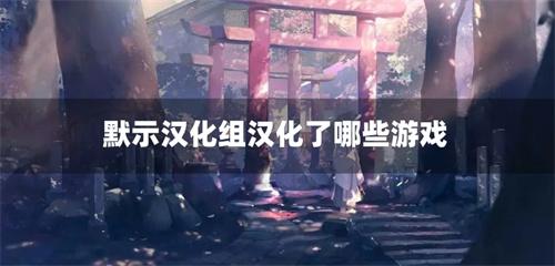 默示汉化组汉化了哪些游戏-默示汉化组汉化的游戏合集