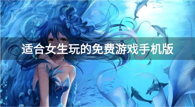 手机适合女生玩的手游有哪些-适合女生玩的免费游戏手机版