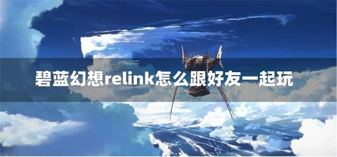 碧蓝幻想relink怎么跟好友一起玩