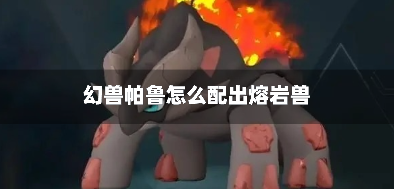 幻兽帕鲁怎么配出熔岩兽