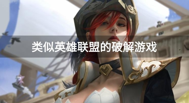 类似英雄联盟的破解游戏-跟英雄联盟差不多的手机游戏破解下载
