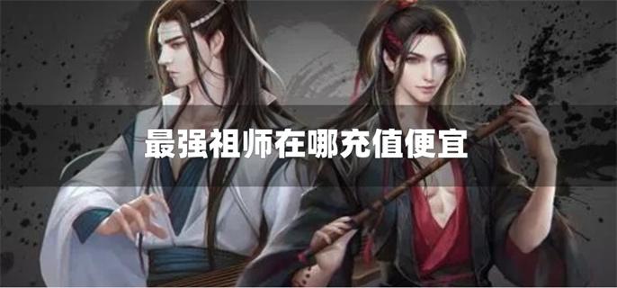 最强祖师在哪充值便宜-最强祖师充值折扣平台推荐