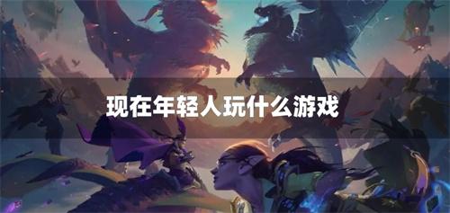 现在年轻人玩什么游戏-适合年轻人玩的手机游戏推荐