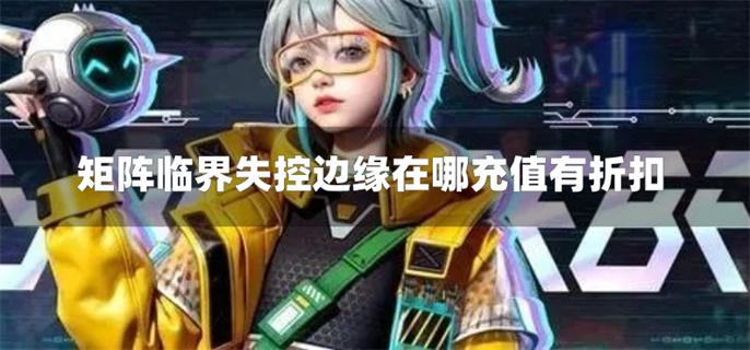 矩阵临界失控边缘在哪充值有折扣-矩阵临界失控边缘充值折扣平台