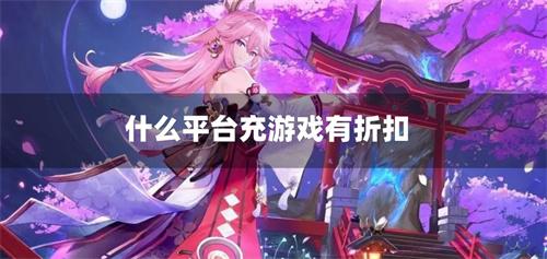 什么平台充游戏有折扣-游戏充钱有折扣的平台推荐