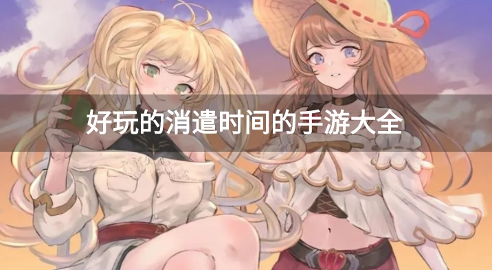 有什么消遣时间的手机游戏-好玩的消遣时间的手游大全