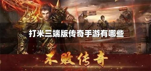 打米三端版传奇手游有哪些-三端互通打米传奇手游推荐