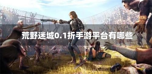 荒野迷城0.1折手游平台有哪些-荒野迷城充值折扣软件下载