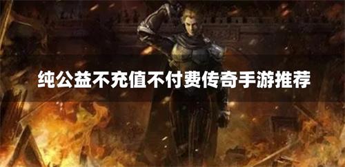 纯公益不充值不付费传奇手游推荐-无充值无付费纯公益传奇手游合集