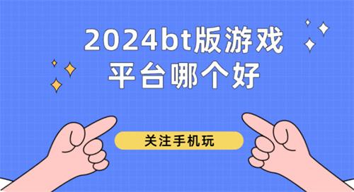 2024bt版游戏平台哪个好-2024bt版福利游戏下载平台推荐