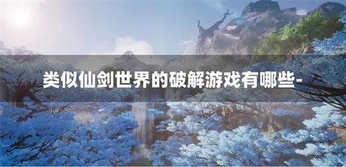 类似仙剑世界的破解游戏有哪些-仙剑世界类似的破解游戏推荐