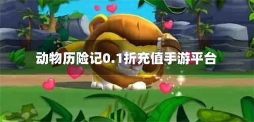 动物历险记0.1折充值手游平台-0.1折动物历险记充值手游平台