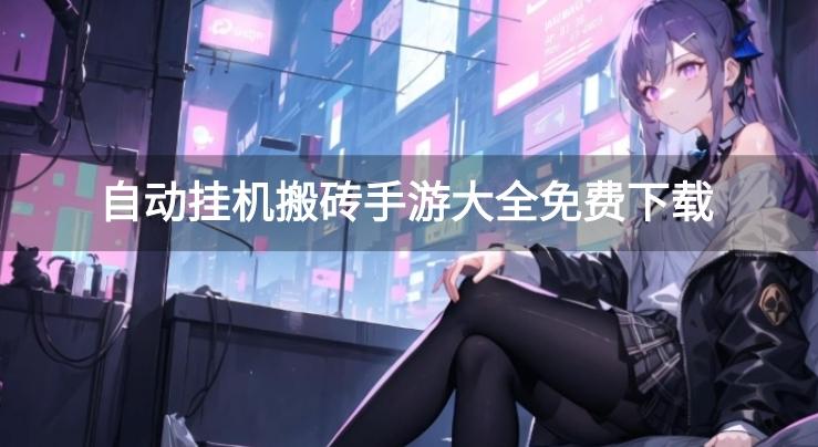 全自动搬砖手游有哪些-自动挂机搬砖手游大全免费下载