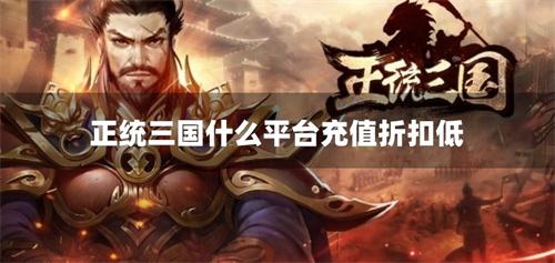 正统三国什么平台充值折扣低-正统三国充值折扣平台2024汇总