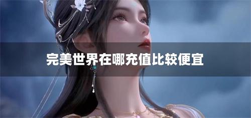 完美世界在哪充值比较便宜-完美世界手游充值打折app下载