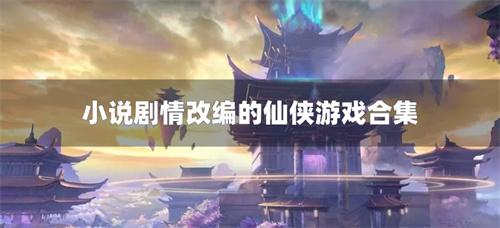 小说剧情改编的仙侠游戏合集