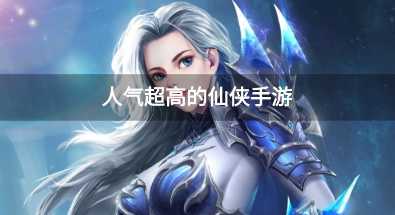 哪个仙侠手游比较好玩-人气超高的仙侠手游