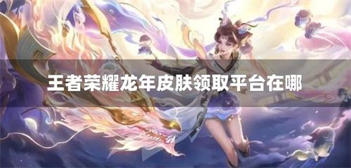 王者荣耀龙年皮肤领取平台在哪-王者荣耀皮肤领取福利平台推荐
