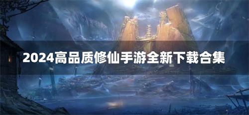 2024高品质修仙手游全新下载合集-2024好点的仙侠手游有哪些