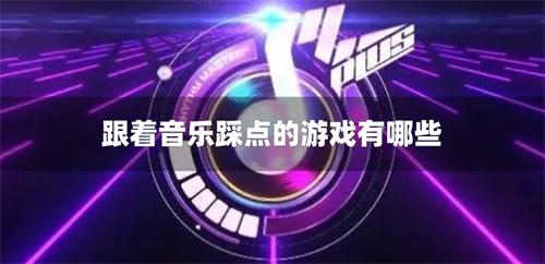 跟着音乐踩点的游戏有哪些-按节奏踩点的音乐游戏合集