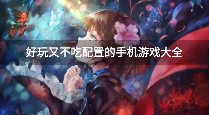 低配手机可以玩什么好游戏-好玩又不吃配置的手机游戏大全