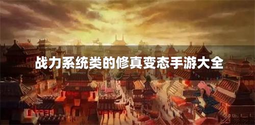 战力系统类的修真变态手游大全-超级变态战力仙侠手游有哪些