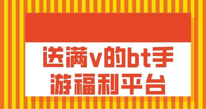 bt手游平台福利多的有哪些-送满v的bt手游福利平台