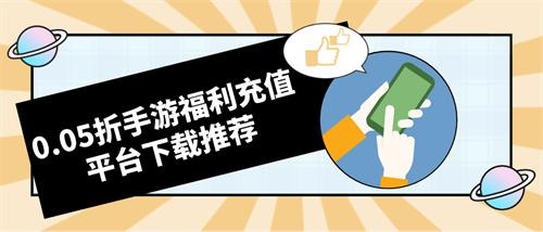 0.05折福利折扣手游平台有哪些-0.05折手游福利充值平台下载推荐