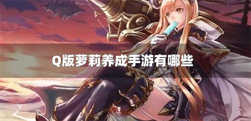 Q版萝莉养成手游有哪些-萝莉女友养成游戏推荐