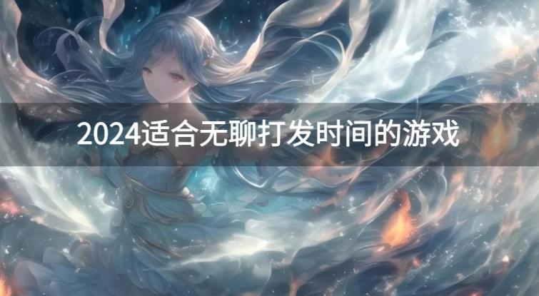 2024无聊的时候可以玩什么游戏-2024适合无聊打发时间的游戏