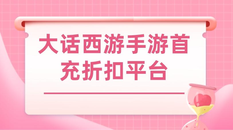 大话西游手游首充折扣平台-低折扣的人气大话西游手游平台