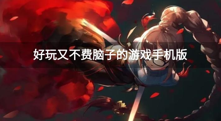 简单无脑的手机游戏有哪些-好玩又不费脑子的游戏手机版