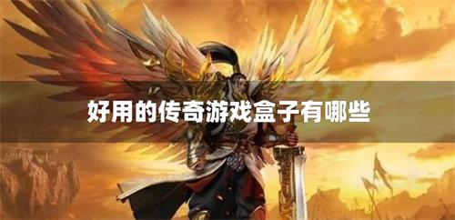 好用的传奇游戏盒子有哪些-口碑好的传奇手游平台大全