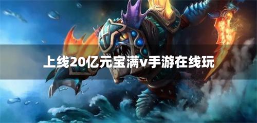 送20亿元宝和满∨的手游有哪些-上线20亿元宝满v手游在线玩