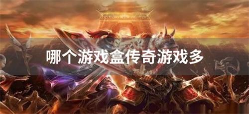 哪个游戏盒传奇游戏多-传奇手游盒子哪个版本齐全