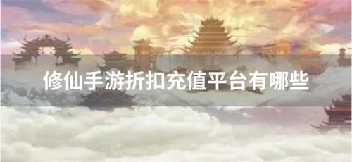 修仙手游折扣充值平台有哪些
