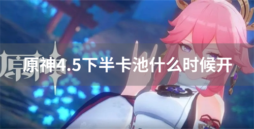 原神4.5下半卡池什么时候开